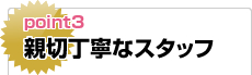 ポイント3：親切丁寧なスタッフ