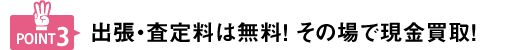 出張・査定料は無料！その場で現金買取！